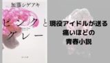 『ピンクとグレー』あらすじと感想【現役アイドルが送る痛いほどの青春小説】