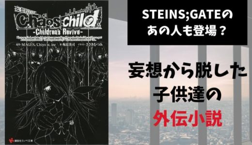 『CHAOS:CHILD−Children’s Revive−』あらすじと感想【妄想から脱した子供達の外伝小説。STEINS;GATEのあの人も登場？】