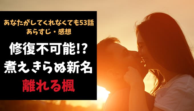 あなたがしてくれなくても ネタバレ53話感想 修復不可能 煮え切らない態度の新名から離れる楓 Reajoy リージョイ